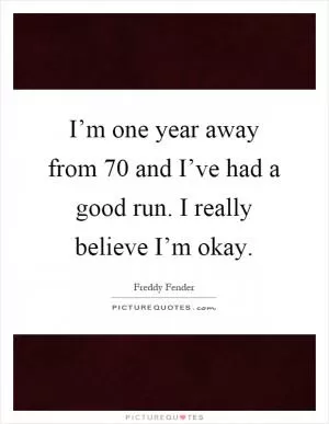 I’m one year away from 70 and I’ve had a good run. I really believe I’m okay Picture Quote #1