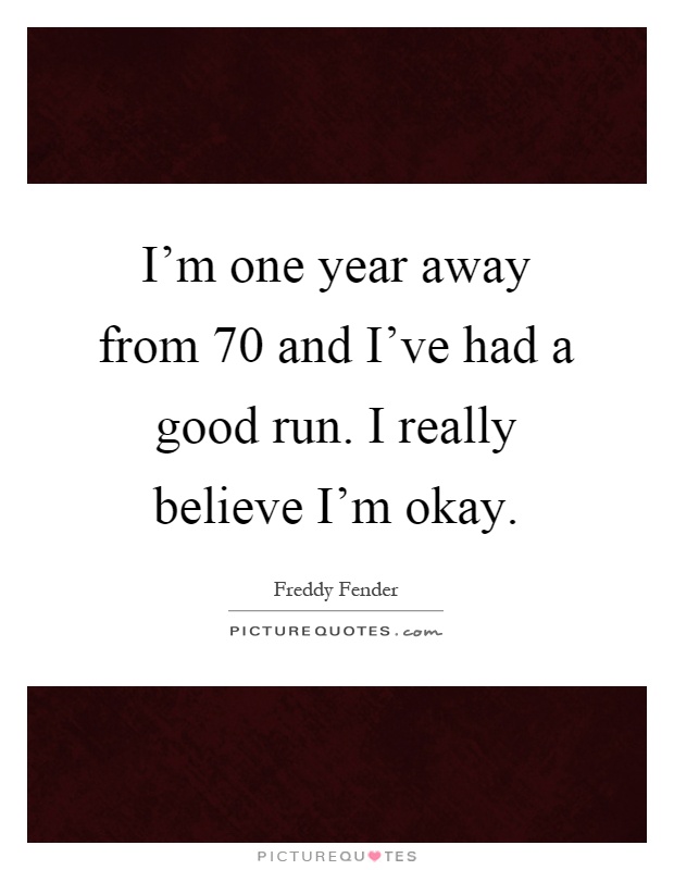 I'm one year away from 70 and I've had a good run. I really believe I'm okay Picture Quote #1