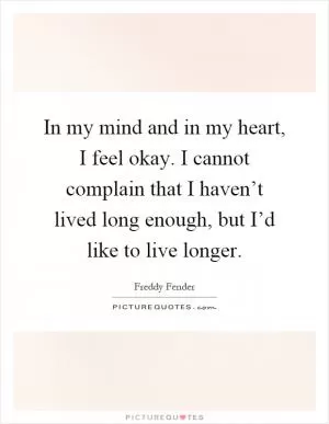 In my mind and in my heart, I feel okay. I cannot complain that I haven’t lived long enough, but I’d like to live longer Picture Quote #1