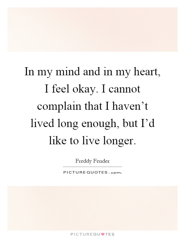 In my mind and in my heart, I feel okay. I cannot complain that I haven't lived long enough, but I'd like to live longer Picture Quote #1