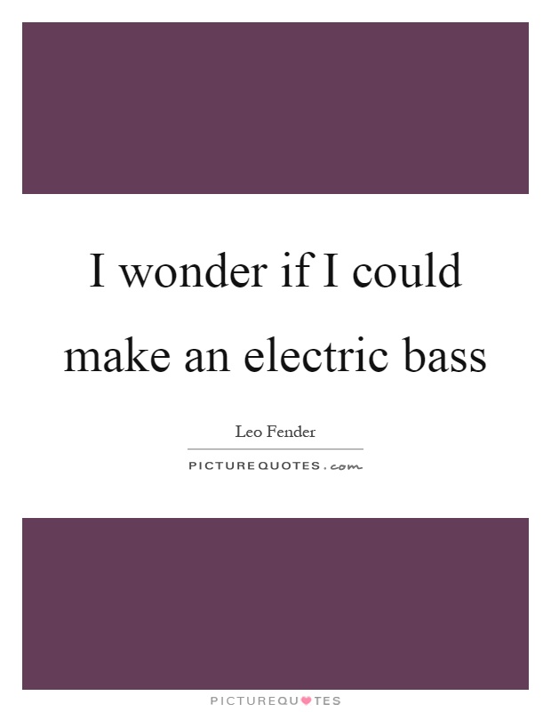 I wonder if I could make an electric bass Picture Quote #1