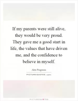 If my parents were still alive, they would be very proud. They gave me a good start in life, the values that have driven me, and the confidence to believe in myself Picture Quote #1