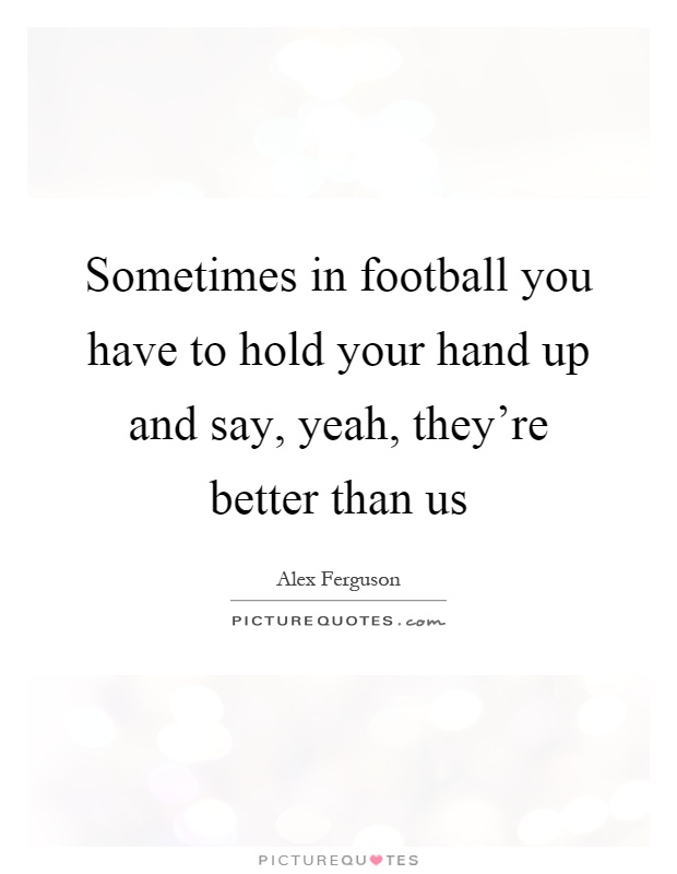 Sometimes in football you have to hold your hand up and say, yeah, they're better than us Picture Quote #1