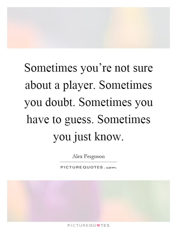 Sometimes you're not sure about a player. Sometimes you doubt. Sometimes you have to guess. Sometimes you just know Picture Quote #1