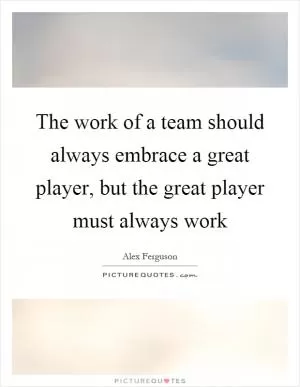 The work of a team should always embrace a great player, but the great player must always work Picture Quote #1