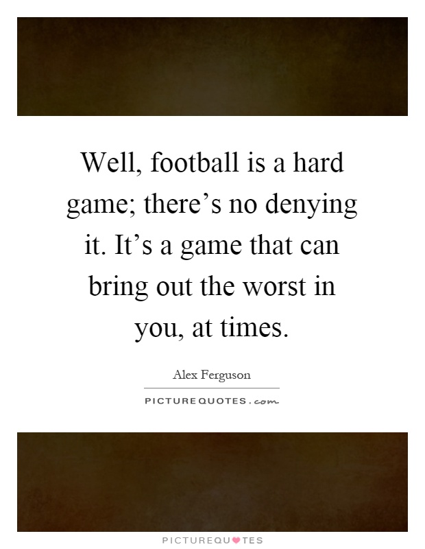 Well, football is a hard game; there's no denying it. It's a game that can bring out the worst in you, at times Picture Quote #1
