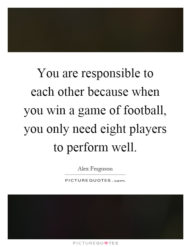 You are responsible to each other because when you win a game of football, you only need eight players to perform well Picture Quote #1