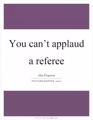 You can’t applaud a referee Picture Quote #1