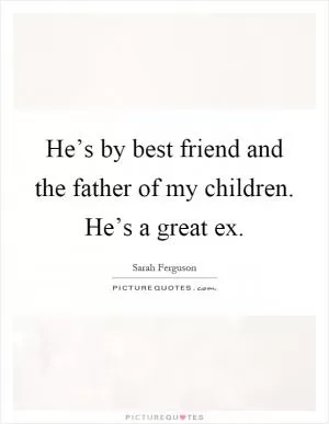 He’s by best friend and the father of my children. He’s a great ex Picture Quote #1