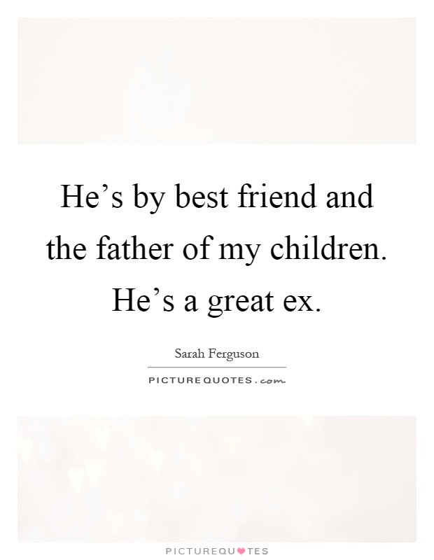He's by best friend and the father of my children. He's a great ex Picture Quote #1