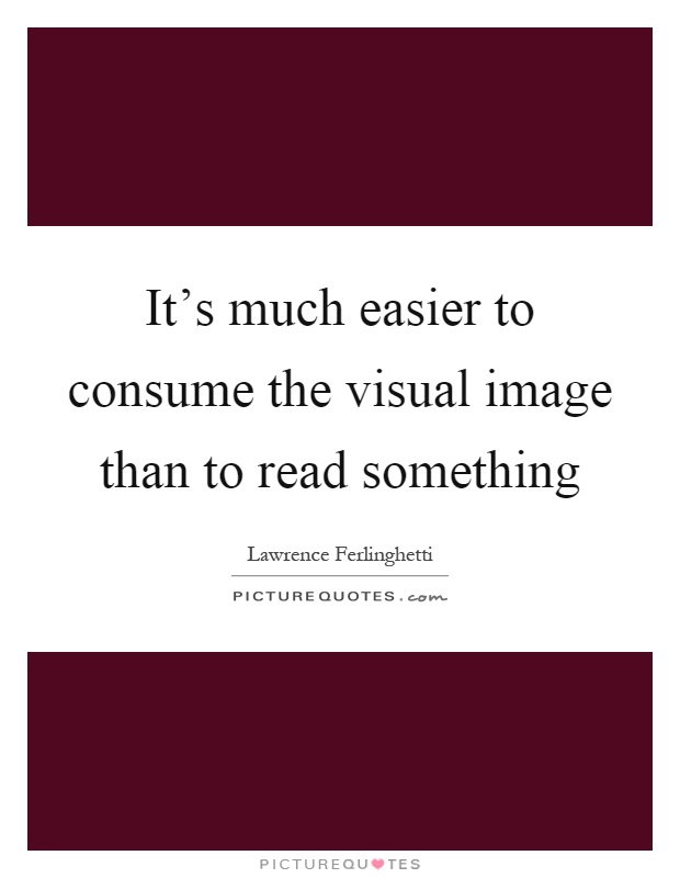 It's much easier to consume the visual image than to read something Picture Quote #1