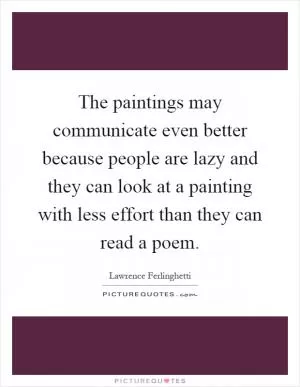 The paintings may communicate even better because people are lazy and they can look at a painting with less effort than they can read a poem Picture Quote #1