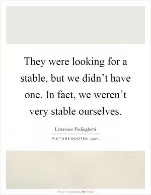 They were looking for a stable, but we didn’t have one. In fact, we weren’t very stable ourselves Picture Quote #1