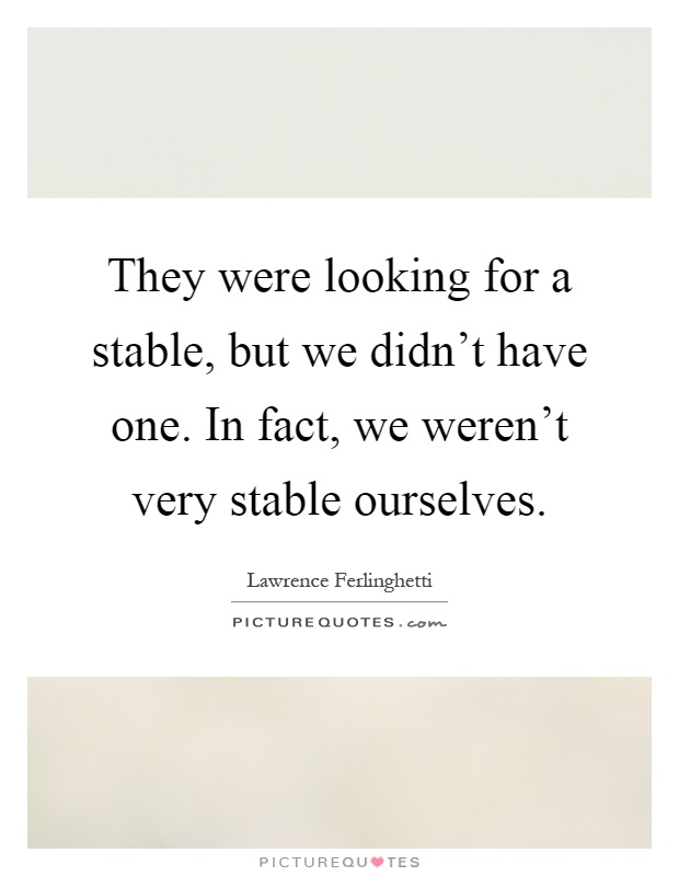 They were looking for a stable, but we didn't have one. In fact, we weren't very stable ourselves Picture Quote #1