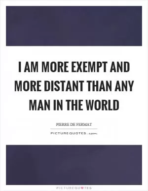 I am more exempt and more distant than any man in the world Picture Quote #1