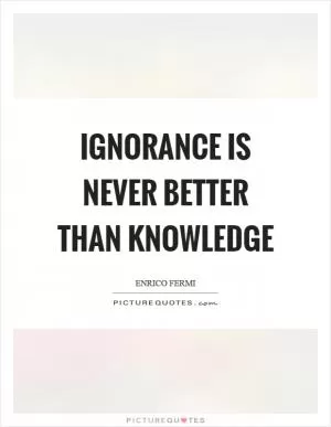 Ignorance is never better than knowledge Picture Quote #1