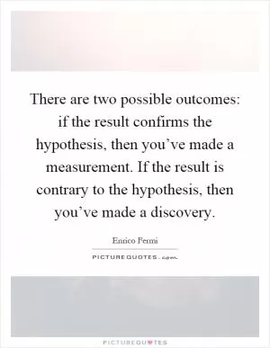 There are two possible outcomes: if the result confirms the hypothesis, then you’ve made a measurement. If the result is contrary to the hypothesis, then you’ve made a discovery Picture Quote #1