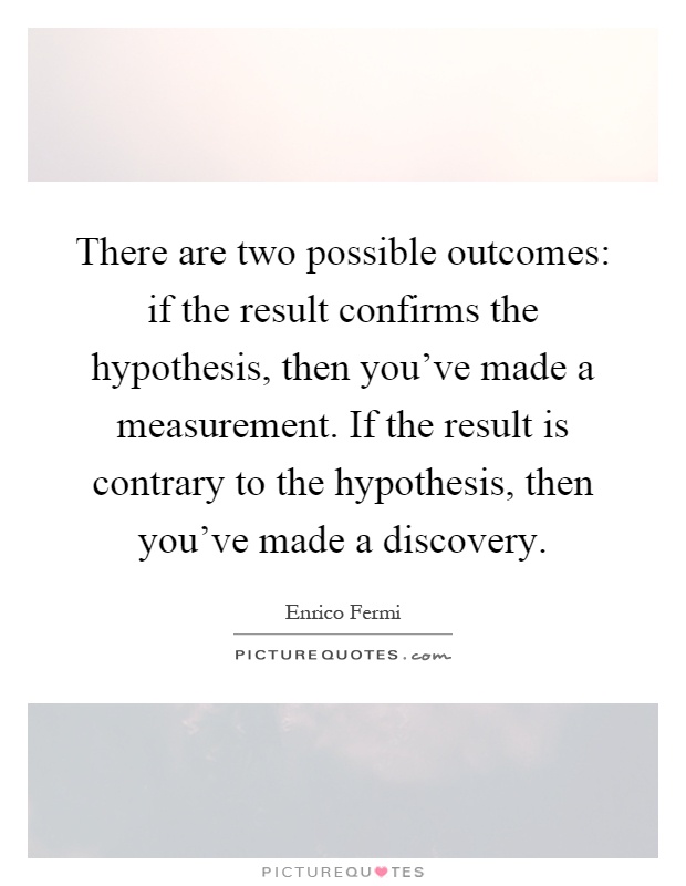 There are two possible outcomes: if the result confirms the hypothesis, then you've made a measurement. If the result is contrary to the hypothesis, then you've made a discovery Picture Quote #1