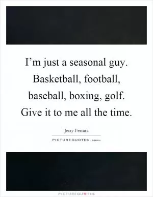 I’m just a seasonal guy. Basketball, football, baseball, boxing, golf. Give it to me all the time Picture Quote #1