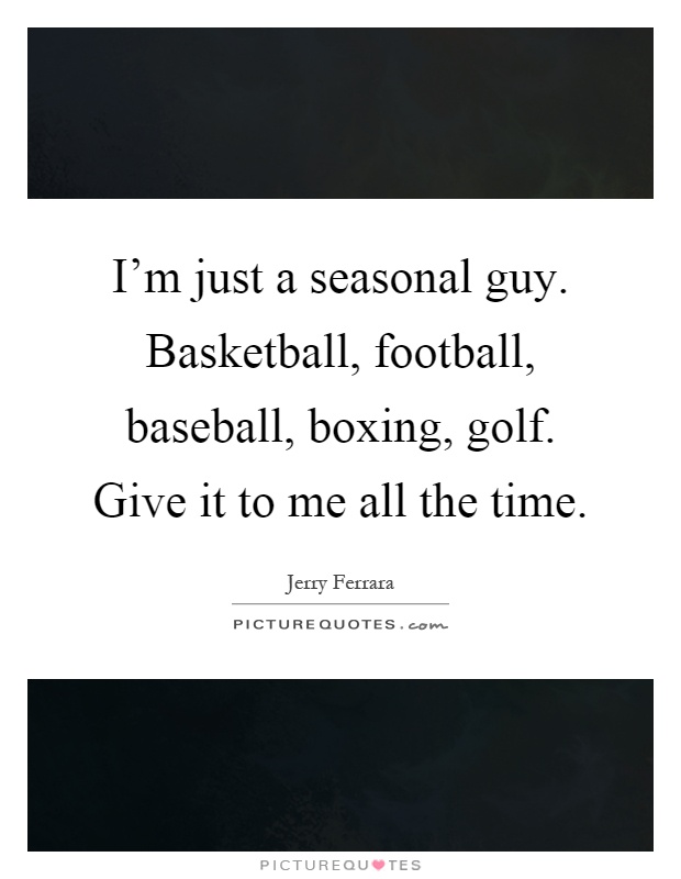 I'm just a seasonal guy. Basketball, football, baseball, boxing, golf. Give it to me all the time Picture Quote #1
