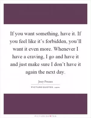 If you want something, have it. If you feel like it’s forbidden, you’ll want it even more. Whenever I have a craving, I go and have it and just make sure I don’t have it again the next day Picture Quote #1