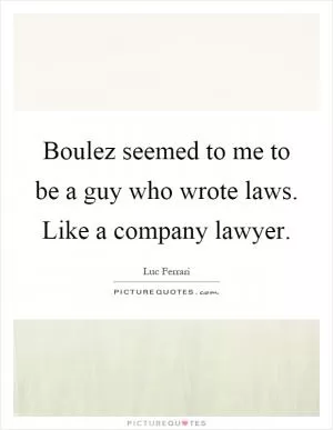 Boulez seemed to me to be a guy who wrote laws. Like a company lawyer Picture Quote #1