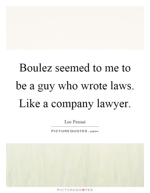 Boulez seemed to me to be a guy who wrote laws. Like a company lawyer Picture Quote #1