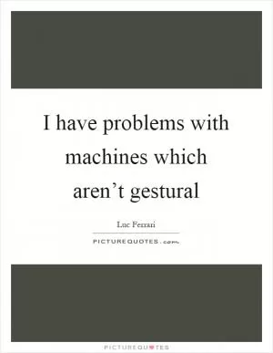 I have problems with machines which aren’t gestural Picture Quote #1
