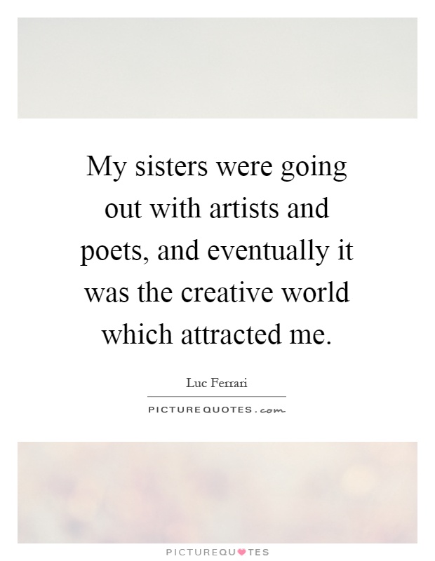 My sisters were going out with artists and poets, and eventually it was the creative world which attracted me Picture Quote #1