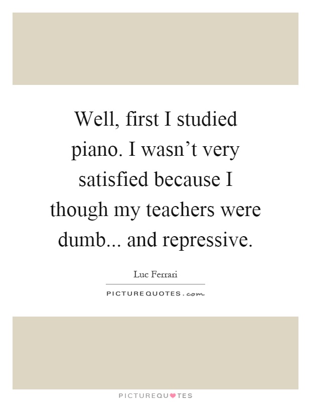 Well, first I studied piano. I wasn't very satisfied because I though my teachers were dumb... and repressive Picture Quote #1