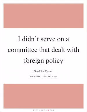 I didn’t serve on a committee that dealt with foreign policy Picture Quote #1