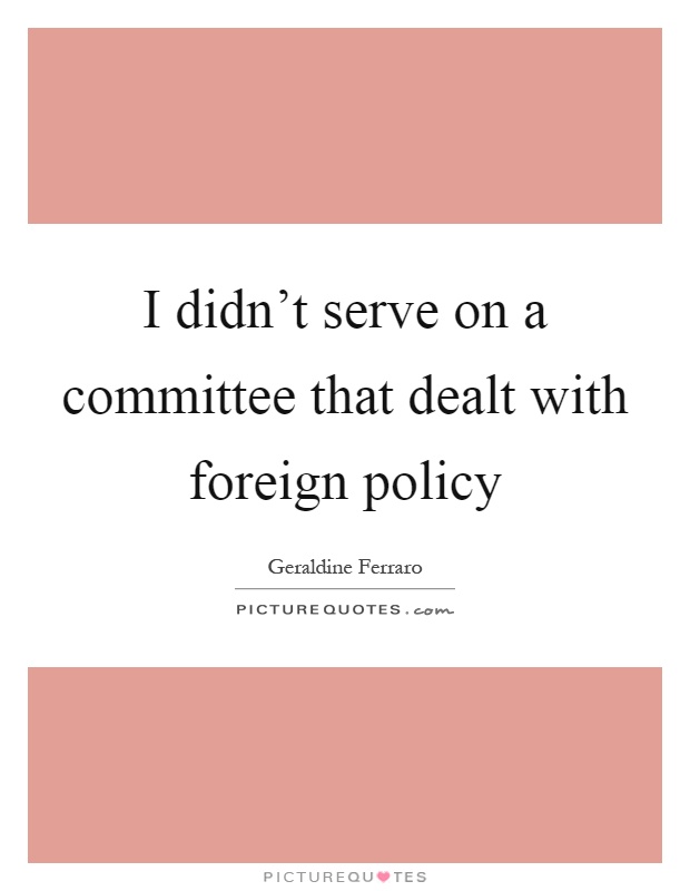 I didn't serve on a committee that dealt with foreign policy Picture Quote #1