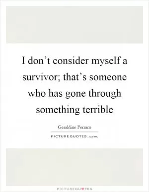 I don’t consider myself a survivor; that’s someone who has gone through something terrible Picture Quote #1