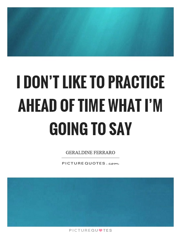 I don't like to practice ahead of time what I'm going to say Picture Quote #1