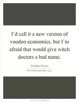 I’d call it a new version of voodoo economics, but I’m afraid that would give witch doctors a bad name Picture Quote #1