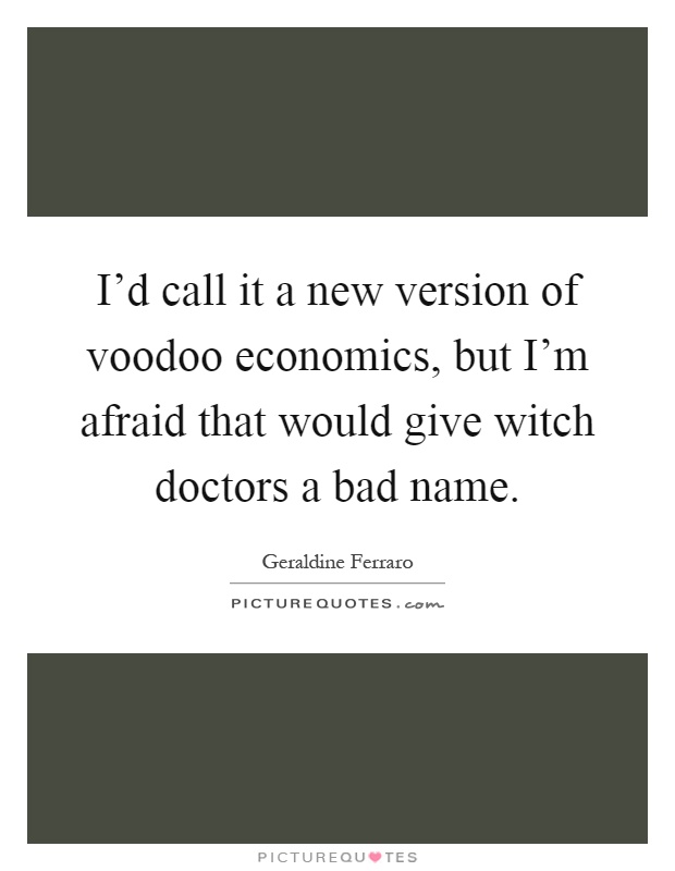 I'd call it a new version of voodoo economics, but I'm afraid that would give witch doctors a bad name Picture Quote #1