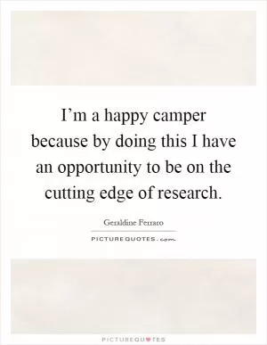 I’m a happy camper because by doing this I have an opportunity to be on the cutting edge of research Picture Quote #1