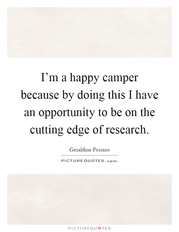 I'm a happy camper because by doing this I have an opportunity to be on the cutting edge of research Picture Quote #1