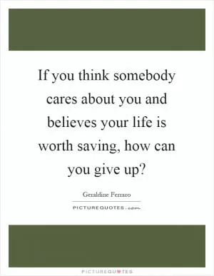 If you think somebody cares about you and believes your life is worth saving, how can you give up? Picture Quote #1