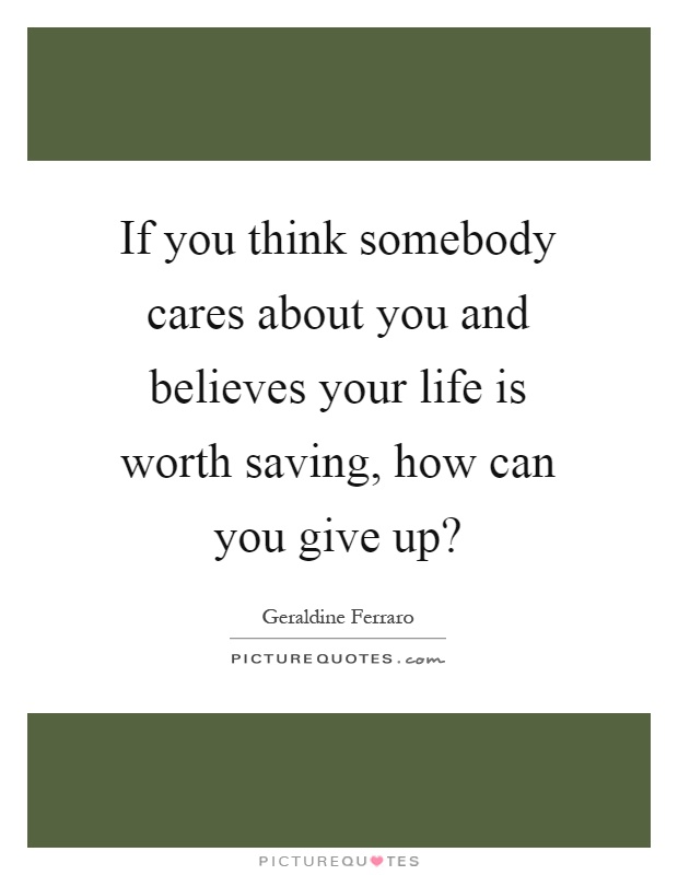 If you think somebody cares about you and believes your life is worth saving, how can you give up? Picture Quote #1
