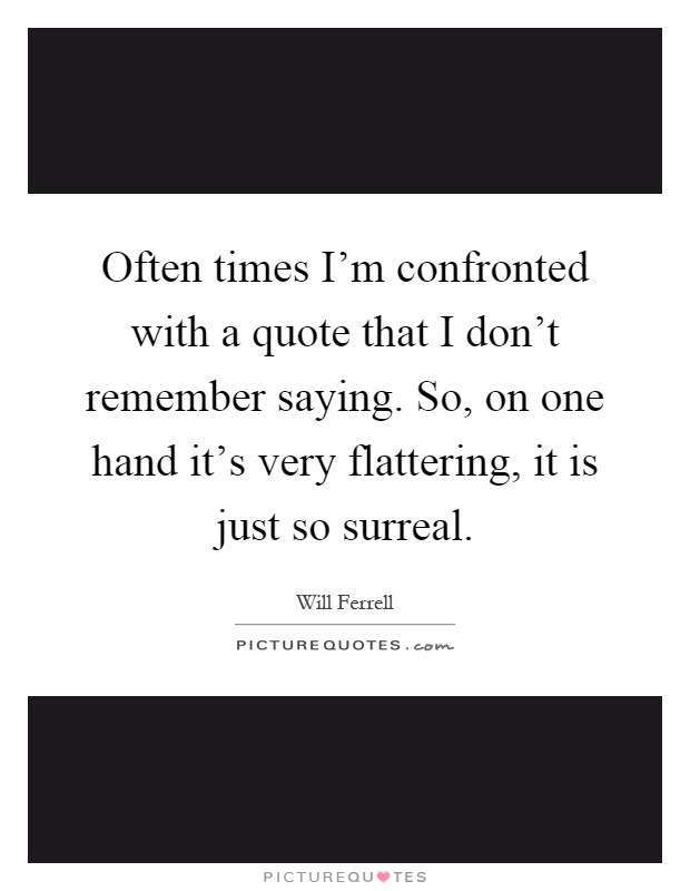 Often times I'm confronted with a quote that I don't remember saying. So, on one hand it's very flattering, it is just so surreal Picture Quote #1
