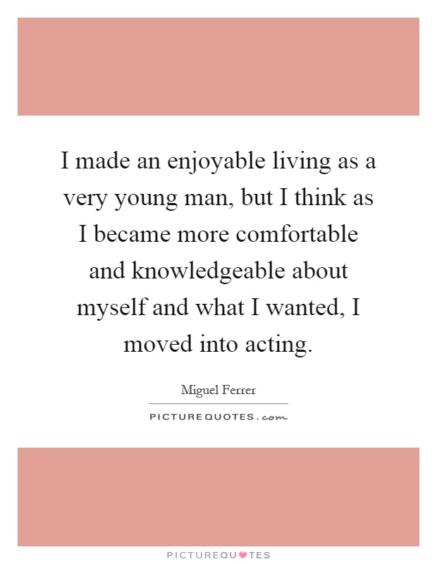 I made an enjoyable living as a very young man, but I think as I became more comfortable and knowledgeable about myself and what I wanted, I moved into acting Picture Quote #1