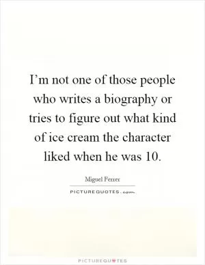 I’m not one of those people who writes a biography or tries to figure out what kind of ice cream the character liked when he was 10 Picture Quote #1