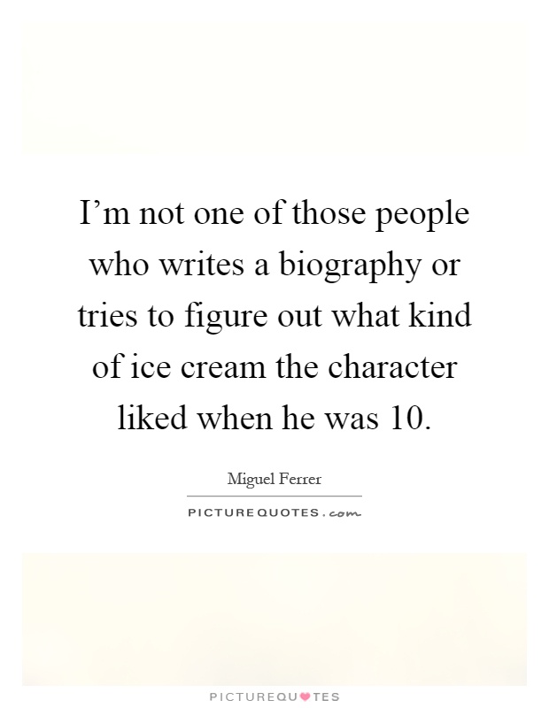 I'm not one of those people who writes a biography or tries to figure out what kind of ice cream the character liked when he was 10 Picture Quote #1