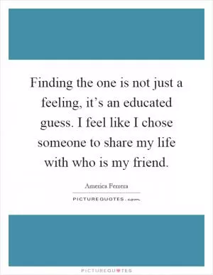 Finding the one is not just a feeling, it’s an educated guess. I feel like I chose someone to share my life with who is my friend Picture Quote #1