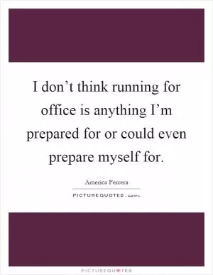 I don’t think running for office is anything I’m prepared for or could even prepare myself for Picture Quote #1
