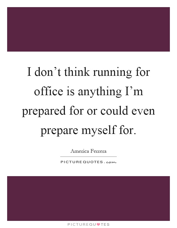 I don't think running for office is anything I'm prepared for or could even prepare myself for Picture Quote #1