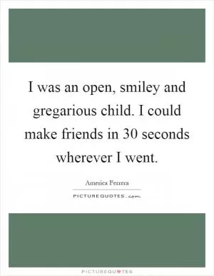 I was an open, smiley and gregarious child. I could make friends in 30 seconds wherever I went Picture Quote #1