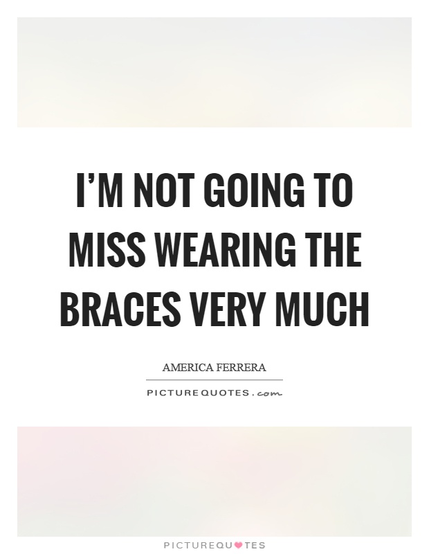 I’m not going to miss wearing the braces very much Picture Quote #1