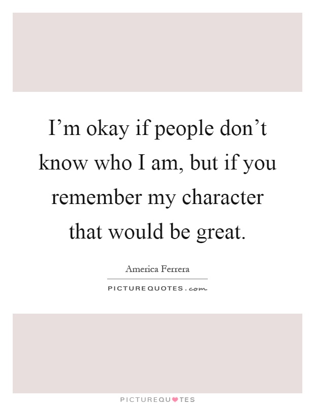 I'm okay if people don't know who I am, but if you remember my character that would be great Picture Quote #1